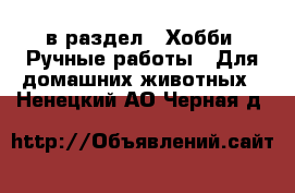  в раздел : Хобби. Ручные работы » Для домашних животных . Ненецкий АО,Черная д.